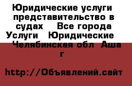 Юридические услуги, представительство в судах. - Все города Услуги » Юридические   . Челябинская обл.,Аша г.